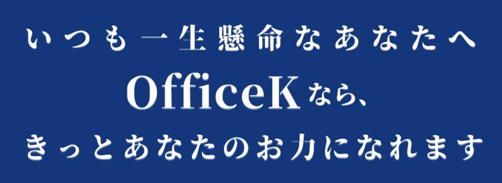 いつも一生懸命なあなたへ、OfficeKなら、きっとあなたのお力になれます